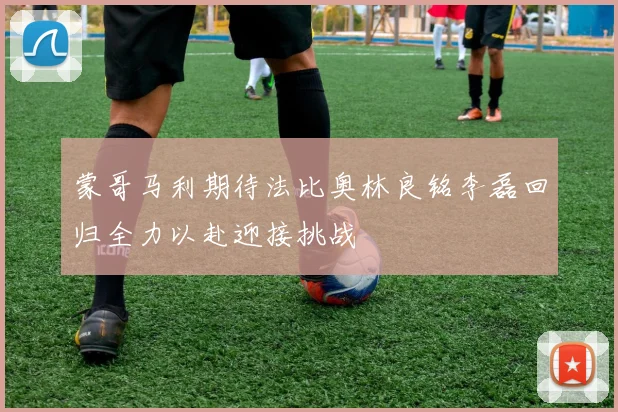蒙哥马利期待法比奥林良铭李磊回归全力以赴迎接挑战