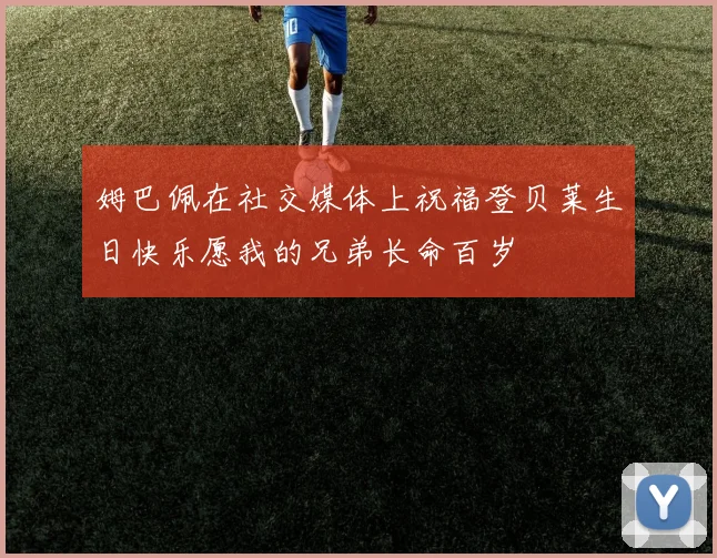姆巴佩在社交媒体上祝福登贝莱生日快乐愿我的兄弟长命百岁