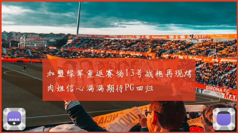 加盟绿军重返赛场13号战袍再现烤肉姐信心满满期待PG回归