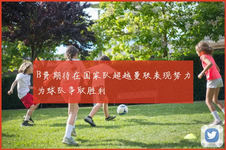 B费期待在国家队超越曼联表现努力为球队争取胜利