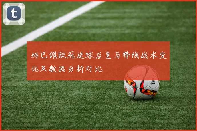 姆巴佩欧冠进球后皇马锋线战术变化及数据分析对比