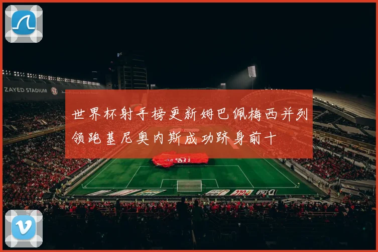 世界杯射手榜更新姆巴佩梅西并列领跑基尼奥内斯成功跻身前十