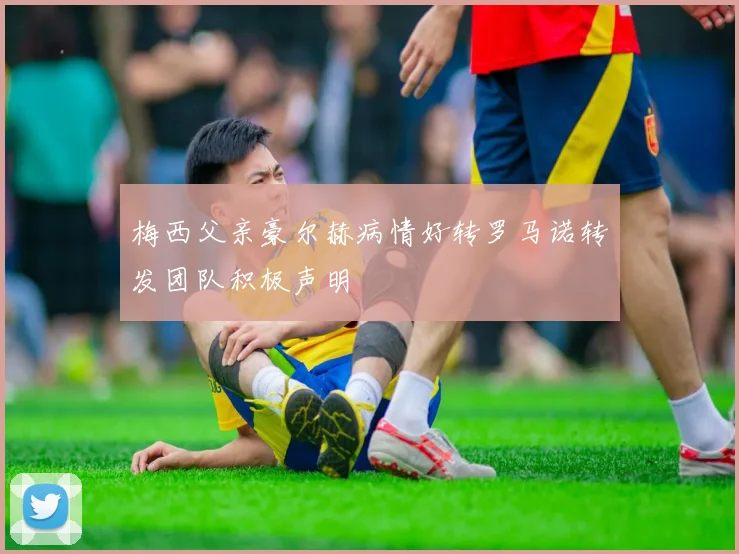梅西父亲豪尔赫病情好转罗马诺转发团队积极声明