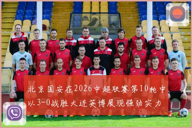 北京国安在2026中超联赛第10轮中以3-0战胜大连英博展现强劲实力