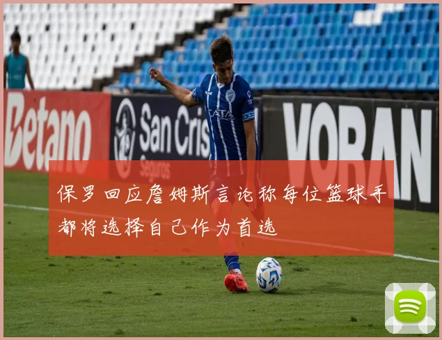 保罗回应詹姆斯言论称每位篮球手都将选择自己作为首选