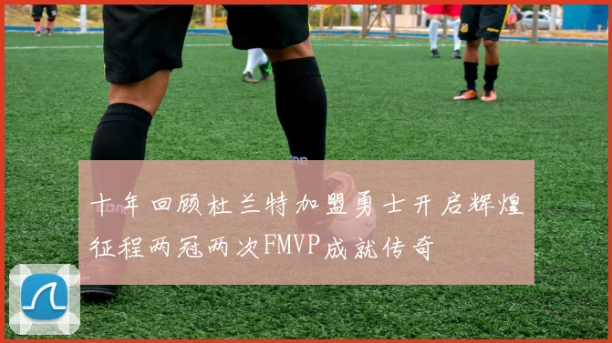 十年回顾杜兰特加盟勇士开启辉煌征程两冠两次FMVP成就传奇