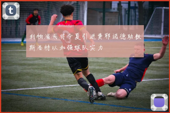利物浦或将今夏引进费耶诺德助教斯洛特以加强球队实力