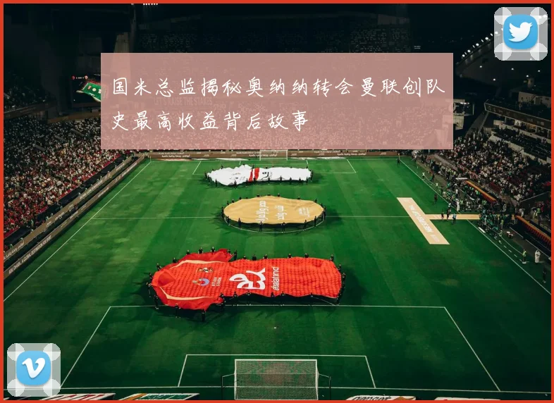 国米总监揭秘奥纳纳转会曼联创队史最高收益背后故事