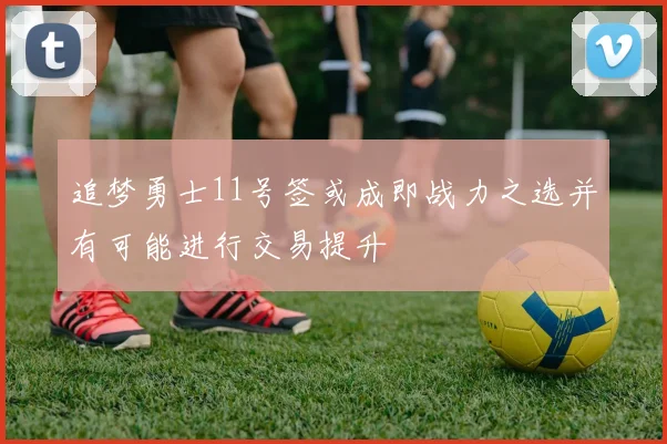 追梦勇士11号签或成即战力之选并有可能进行交易提升