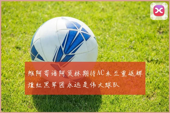 维阿寄语阿莫林期待AC米兰重返辉煌红黑军团永远是伟大球队