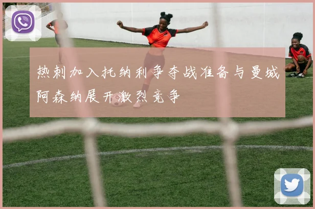 热刺加入托纳利争夺战准备与曼城阿森纳展开激烈竞争