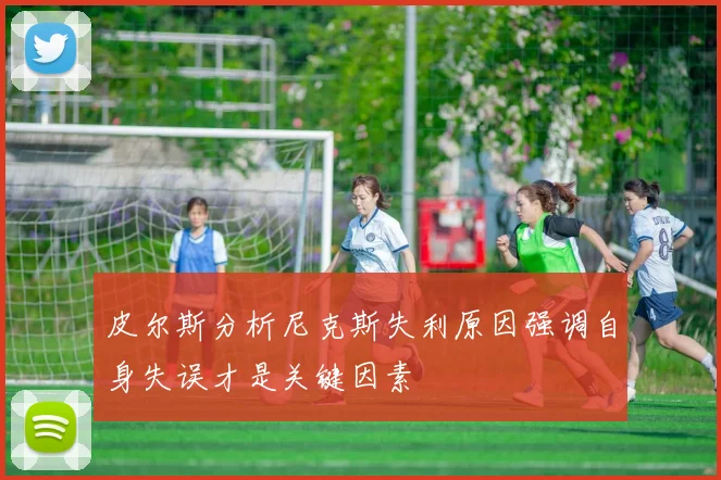 皮尔斯分析尼克斯失利原因强调自身失误才是关键因素