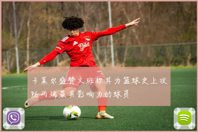 卡莱尔盛赞文班称其为篮球史上攻防两端最具影响力的球员