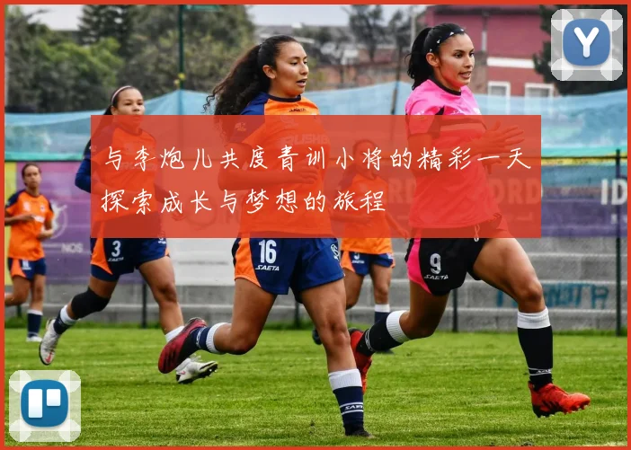 与李炮儿共度青训小将的精彩一天探索成长与梦想的旅程