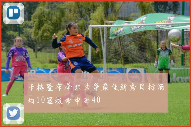 卡梅隆布泽尔力争最佳新秀目标场均10篮板命中率40