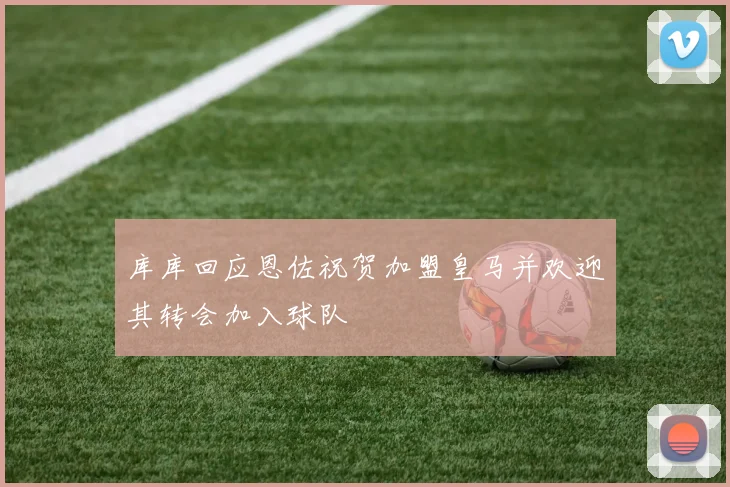 库库回应恩佐祝贺加盟皇马并欢迎其转会加入球队