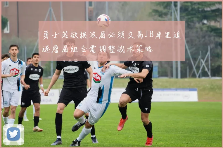 勇士若欲换浓眉必须交易JB库里追逐詹眉组合需调整战术策略