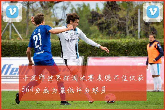 卡皮耶世界杯淘汰赛表现不佳仅获564分成为最低评分球员