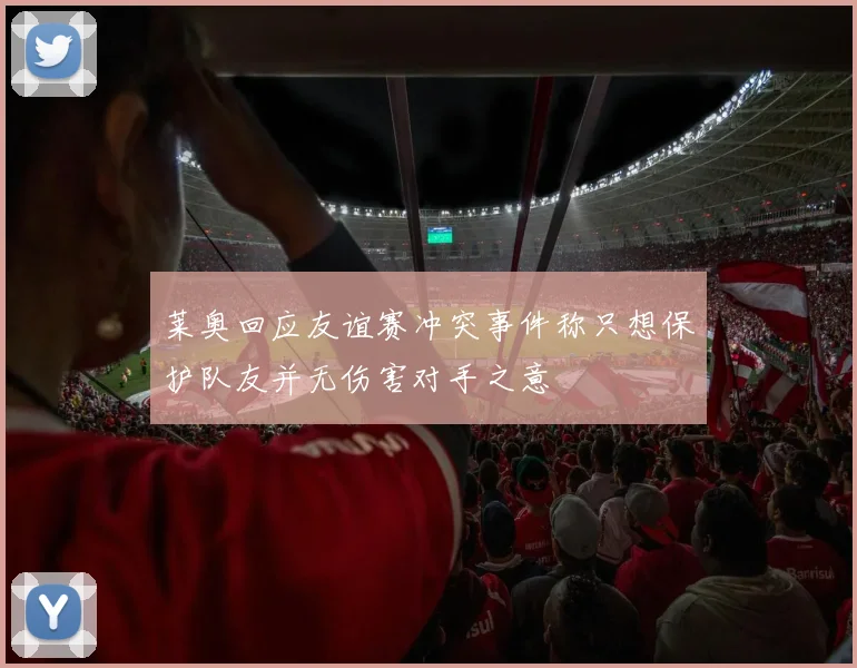 莱奥回应友谊赛冲突事件称只想保护队友并无伤害对手之意