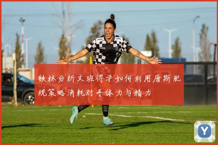 铁林分析文班得学如何利用唐斯犯规策略消耗对手体力与精力