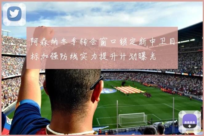 阿森纳冬季转会窗口锁定新中卫目标加强防线实力提升计划曝光