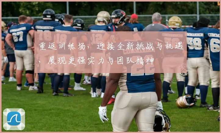重返训练场，迎接全新挑战与机遇，展现更强实力与团队精神