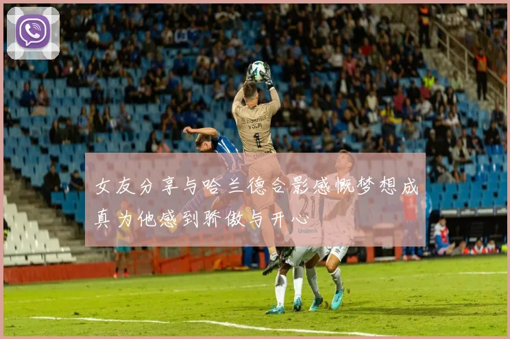 女友分享与哈兰德合影感慨梦想成真为他感到骄傲与开心
