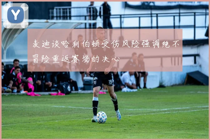 麦迪谈哈利伯顿受伤风险强调绝不冒险重返赛场的决心