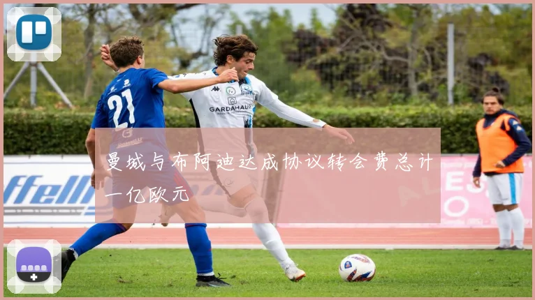 曼城与布阿迪达成协议转会费总计一亿欧元