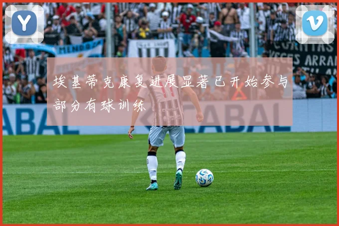 埃基蒂克康复进展显著已开始参与部分有球训练