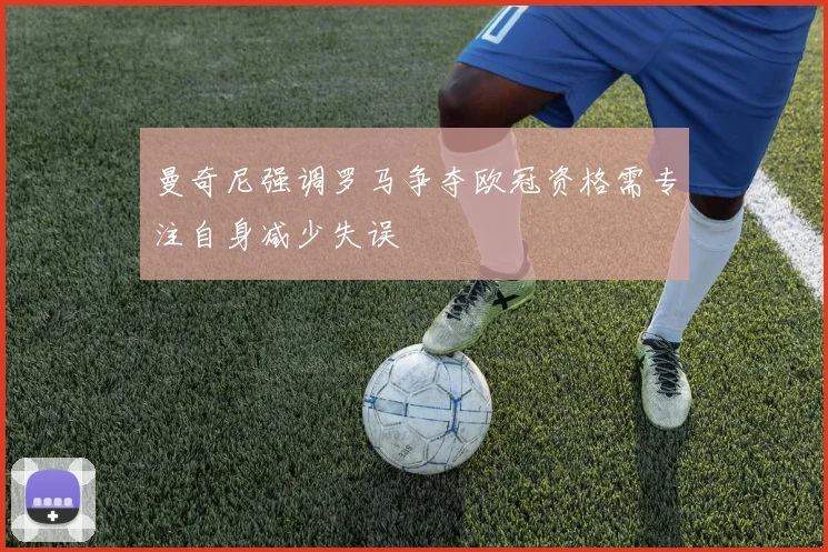 曼奇尼强调罗马争夺欧冠资格需专注自身减少失误