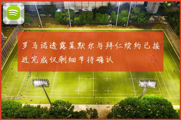 罗马诺透露莱默尔与拜仁续约已接近完成仅剩细节待确认