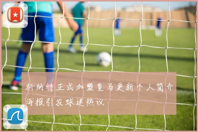 科纳特正式加盟皇马更新个人简介海报引发球迷热议