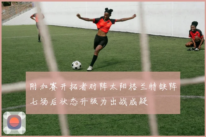 附加赛开拓者对阵太阳格兰特缺阵七场后状态升级为出战成疑
